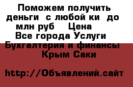 Поможем получить деньги, с любой ки, до 3 млн руб. › Цена ­ 15 - Все города Услуги » Бухгалтерия и финансы   . Крым,Саки